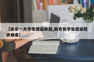 【南京一大学生感染新冠,南京有学生感染冠状病毒】