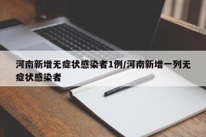 河南新增无症状感染者1例/河南新增一列无症状感染者