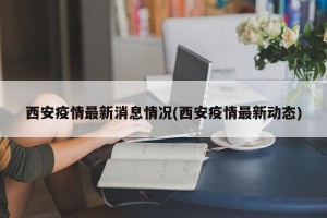 西安疫情最新消息情况(西安疫情最新动态)