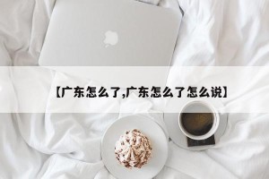 【广东怎么了,广东怎么了怎么说】