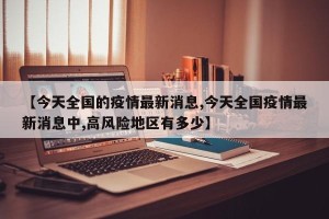 【今天全国的疫情最新消息,今天全国疫情最新消息中,高风险地区有多少】