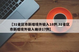 【31省区市新增境外输入18例,31省区市新增境外输入确诊17例】