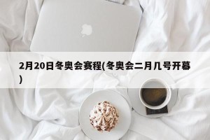 2月20日冬奥会赛程(冬奥会二月几号开幕)