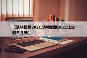 【清明假期2021,清明假期2021法定假日几天】