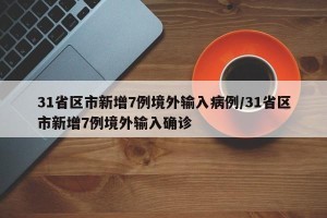 31省区市新增7例境外输入病例/31省区市新增7例境外输入确诊