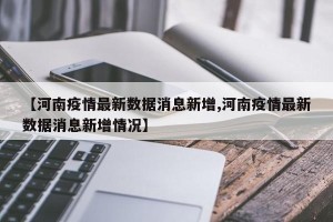 【河南疫情最新数据消息新增,河南疫情最新数据消息新增情况】