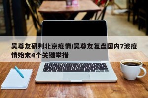 吴尊友研判北京疫情/吴尊友复盘国内7波疫情始末4个关键举措