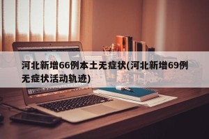 河北新增66例本土无症状(河北新增69例无症状活动轨迹)