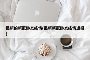 最新的新冠肺炎疫情(最新新冠肺炎疫情通报)