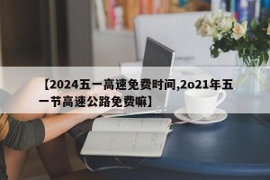 【2024五一高速免费时间,2o21年五一节高速公路免费嘛】