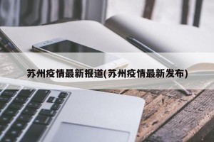 苏州疫情最新报道(苏州疫情最新发布)
