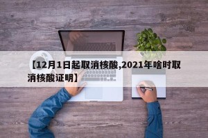 【12月1日起取消核酸,2021年啥时取消核酸证明】