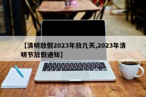 【清明放假2023年放几天,2023年清明节放假通知】