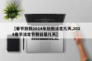 【春节放假2024年放假法定几天,2024春节法定节假日是几天】