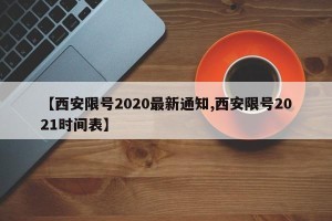 【西安限号2020最新通知,西安限号2021时间表】
