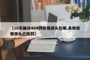 【16天确诊484例疫情源头在哪,多地疫情源头已找到】