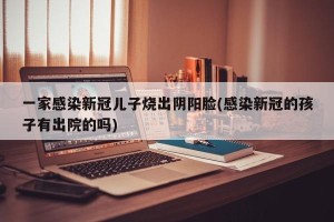 一家感染新冠儿子烧出阴阳脸(感染新冠的孩子有出院的吗)