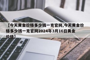 【今天黄金价格多少钱一克官网,今天黄金价格多少钱一克官网2024年3月16日黄金价格】