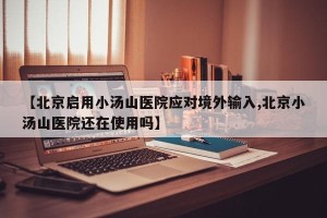 【北京启用小汤山医院应对境外输入,北京小汤山医院还在使用吗】