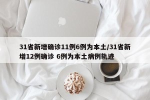 31省新增确诊11例6例为本土/31省新增12例确诊 6例为本土病例轨迹