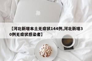 【河北新增本土无症状144例,河北新增30例无症状感染者】