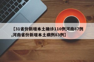 【31省份新增本土确诊110例河南87例,河南省份新增本土病例83例】