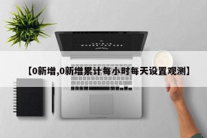 【0新增,0新增累计每小时每天设置观测】