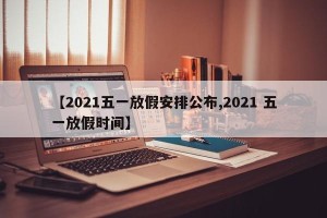【2021五一放假安排公布,2021 五一放假时间】