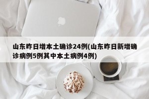 山东昨日增本土确诊24例(山东昨日新增确诊病例5例其中本土病例4例)