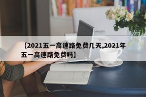 【2021五一高速路免费几天,2021年五一高速路免费吗】