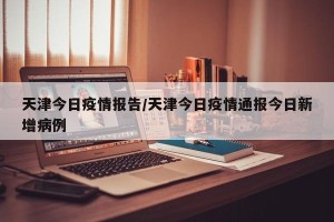 天津今日疫情报告/天津今日疫情通报今日新增病例