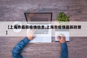 【上海市最新疫情信息,上海市疫情最新政策】
