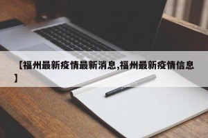 【福州最新疫情最新消息,福州最新疫情信息】