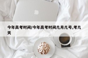今年高考时间/今年高考时间几月几号,考几天