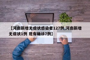 【河南新增无症状感染者127例,河南新增无症状1例 现有确诊7例】