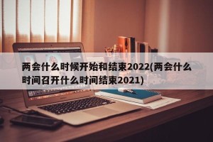 两会什么时候开始和结束2022(两会什么时间召开什么时间结束2021)