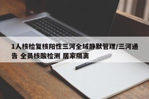 1人核检复核阳性三河全域静默管理/三河通告 全员核酸检测 居家隔离
