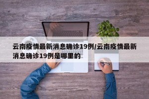 云南疫情最新消息确诊19例/云南疫情最新消息确诊19例是哪里的