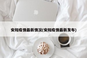安阳疫情最新情况(安阳疫情最新发布)