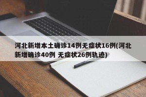 河北新增本土确诊14例无症状16例(河北新增确诊40例 无症状26例轨迹)