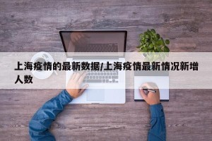 上海疫情的最新数据/上海疫情最新情况新增人数