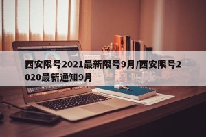 西安限号2021最新限号9月/西安限号2020最新通知9月