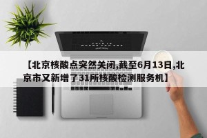 【北京核酸点突然关闭,截至6月13日,北京市又新增了31所核酸检测服务机】