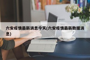 六安疫情最新消息今天(六安疫情最新数据消息)