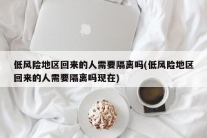 低风险地区回来的人需要隔离吗(低风险地区回来的人需要隔离吗现在)