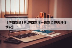 【济南新增1例,济南新增一例新型肺炎具体情况】