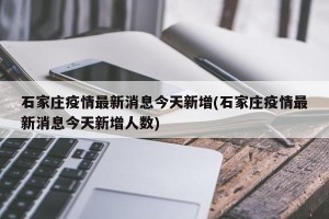 石家庄疫情最新消息今天新增(石家庄疫情最新消息今天新增人数)