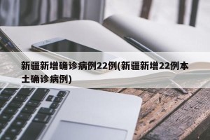 新疆新增确诊病例22例(新疆新增22例本土确诊病例)