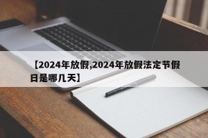 【2024年放假,2024年放假法定节假日是哪几天】
