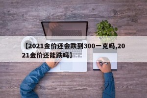 【2021金价还会跌到300一克吗,2021金价还能跌吗】